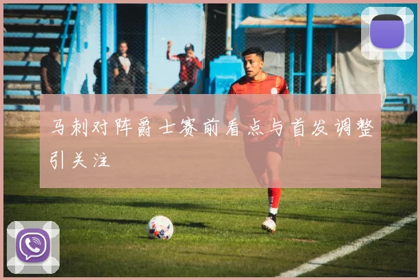马刺对阵爵士赛前看点与首发调整引关注