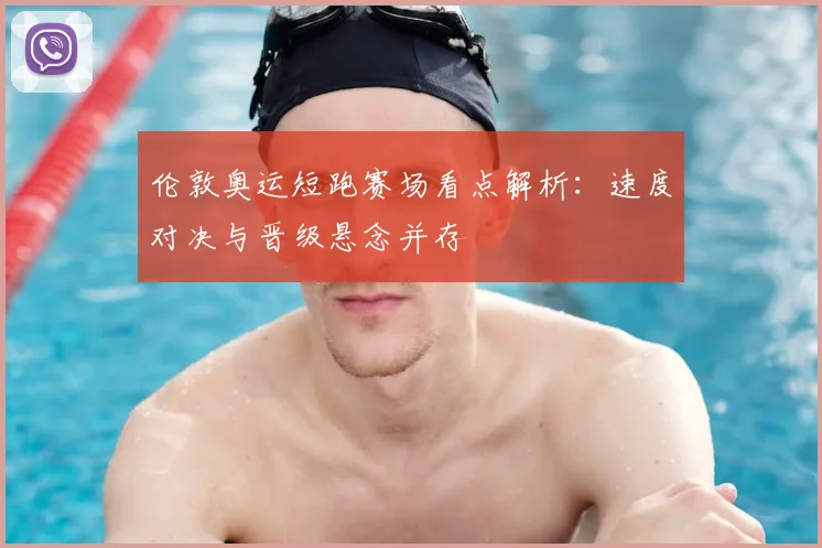伦敦奥运短跑赛场看点解析:速度对决与晋级悬念并存