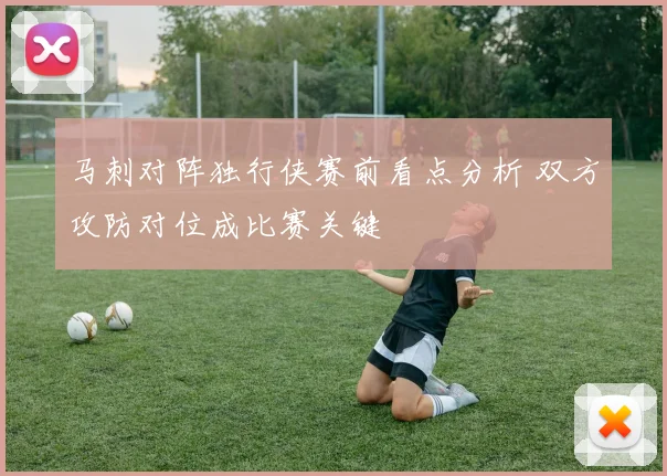 马刺对阵独行侠赛前看点分析 双方攻防对位成比赛关键