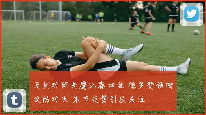 马刺对阵老鹰比赛回放 德罗赞领衔攻防对决 末节走势引发关注