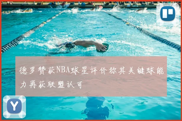 德罗赞获NBA球星评价称其关键球能力再获联盟认可