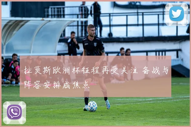 拉莫斯欧洲杯征程再受关注 备战与阵容安排成焦点