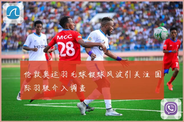 伦敦奥运羽毛球假球风波引关注 国际羽联介入调查