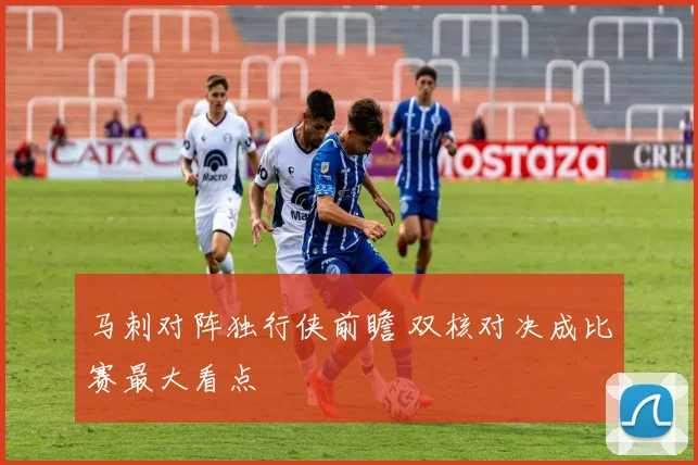 马刺对阵独行侠前瞻 双核对决成比赛最大看点
