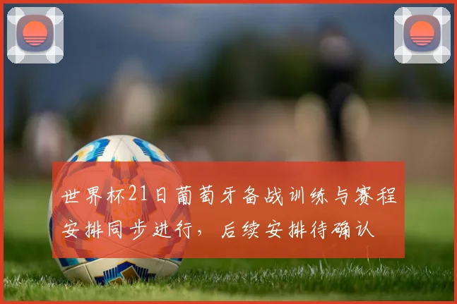 世界杯21日葡萄牙备战训练与赛程安排同步进行,后续安排待确认