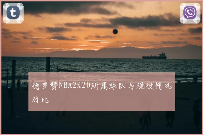 德罗赞NBA2K20所属球队与现役情况对比