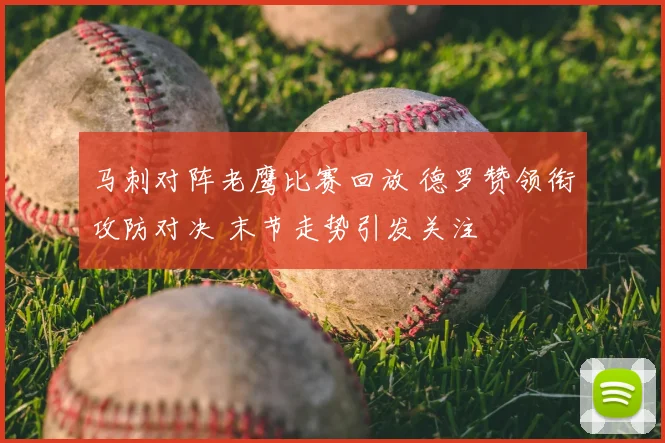 马刺对阵老鹰比赛回放 德罗赞领衔攻防对决 末节走势引发关注
