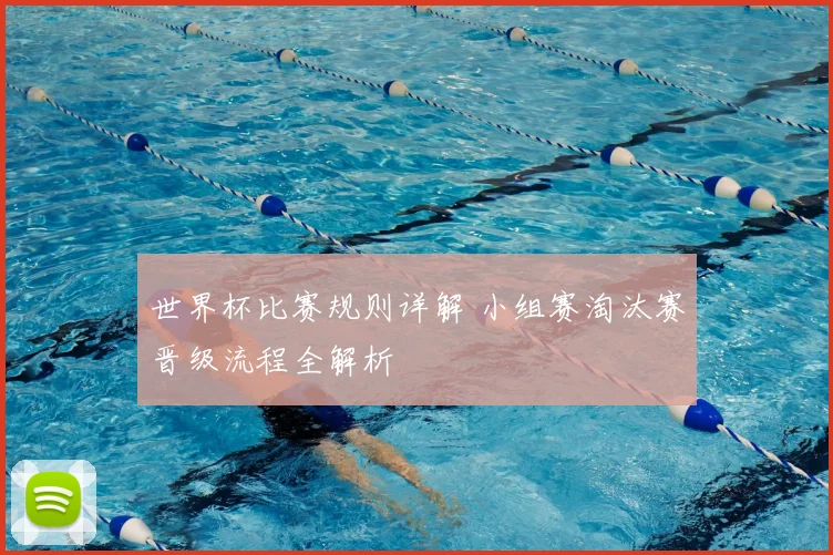 世界杯比赛规则详解 小组赛淘汰赛晋级流程全解析