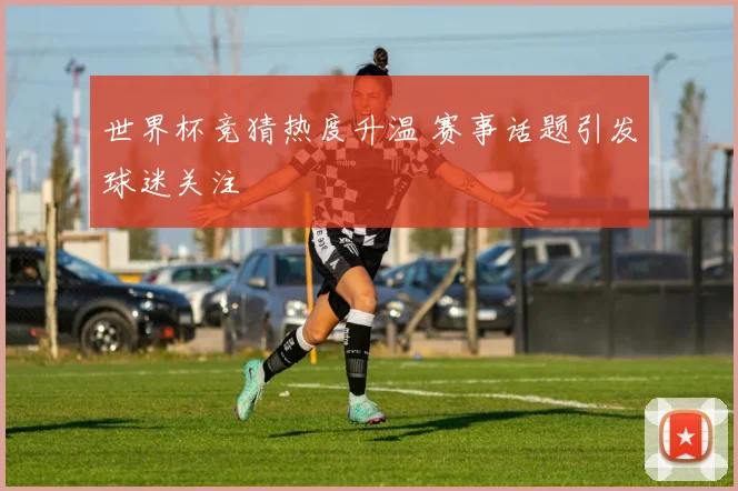 世界杯竞猜热度升温 赛事话题引发球迷关注