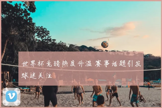 世界杯竞猜热度升温 赛事话题引发球迷关注