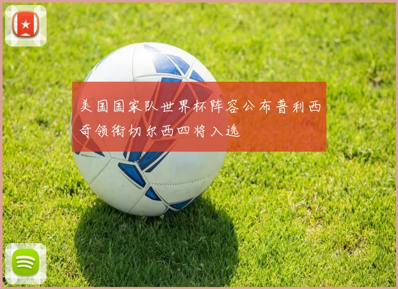 美国国家队世界杯阵容公布普利西奇领衔切尔西四将入选