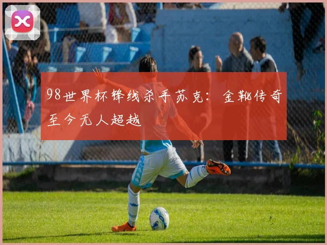 98世界杯锋线杀手苏克:金靴传奇至今无人超越