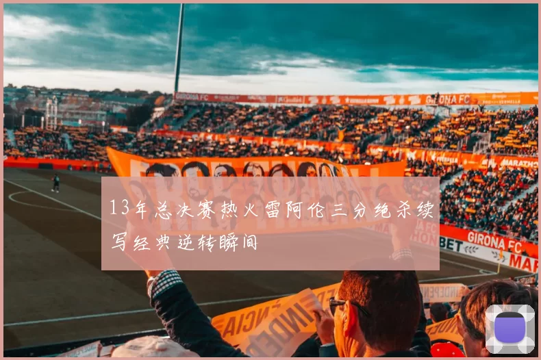 13年总决赛热火雷阿伦三分绝杀续写经典逆转瞬间