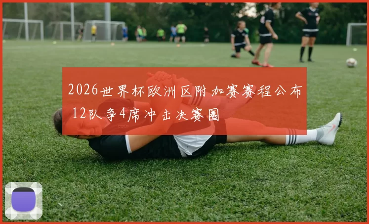 2026世界杯欧洲区附加赛赛程公布 12队争4席冲击决赛圈