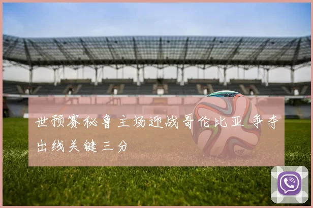 世预赛秘鲁主场迎战哥伦比亚 争夺出线关键三分