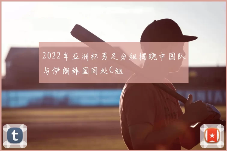 2022年亚洲杯男足分组揭晓中国队与伊朗韩国同处C组