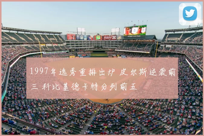 1997年选秀重排出炉 皮尔斯逆袭前三 科比基德卡特分列前五