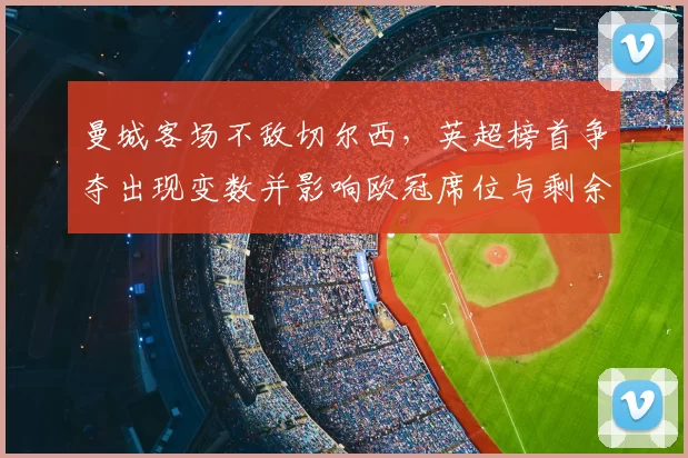曼城客场不敌切尔西，英超榜首争夺出现变数并影响欧冠席位与剩余赛程走势