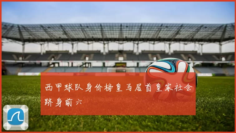 西甲球队身价榜皇马居首皇家社会跻身前六