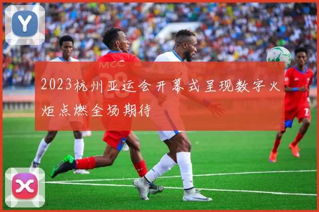 2023杭州亚运会开幕式呈现数字火炬点燃全场期待