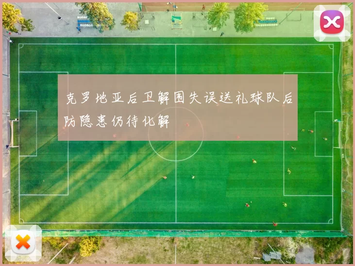 克罗地亚后卫解围失误送礼球队后防隐患仍待化解