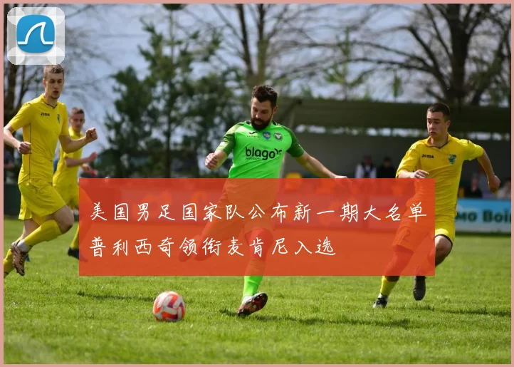 美国男足国家队公布新一期大名单普利西奇领衔麦肯尼入选