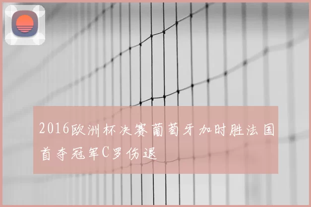 2016欧洲杯决赛葡萄牙加时胜法国首夺冠军C罗伤退