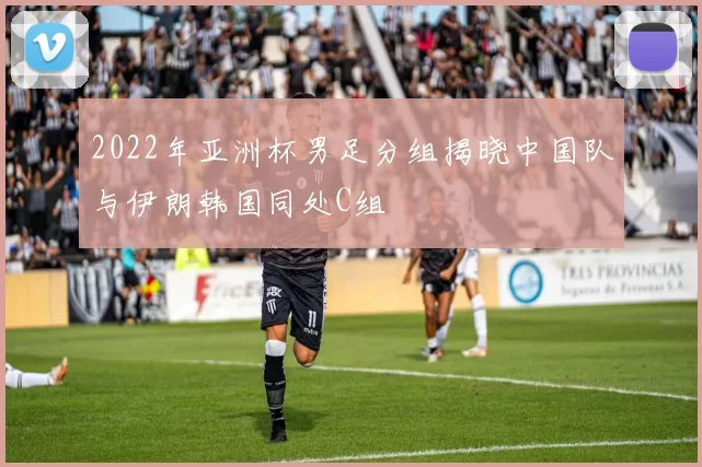 2022年亚洲杯男足分组揭晓中国队与伊朗韩国同处C组