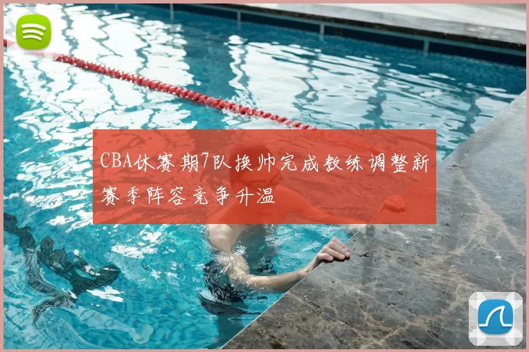 CBA休赛期7队换帅完成教练调整新赛季阵容竞争升温