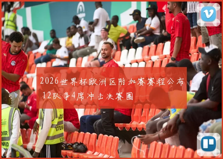 2026世界杯欧洲区附加赛赛程公布 12队争4席冲击决赛圈
