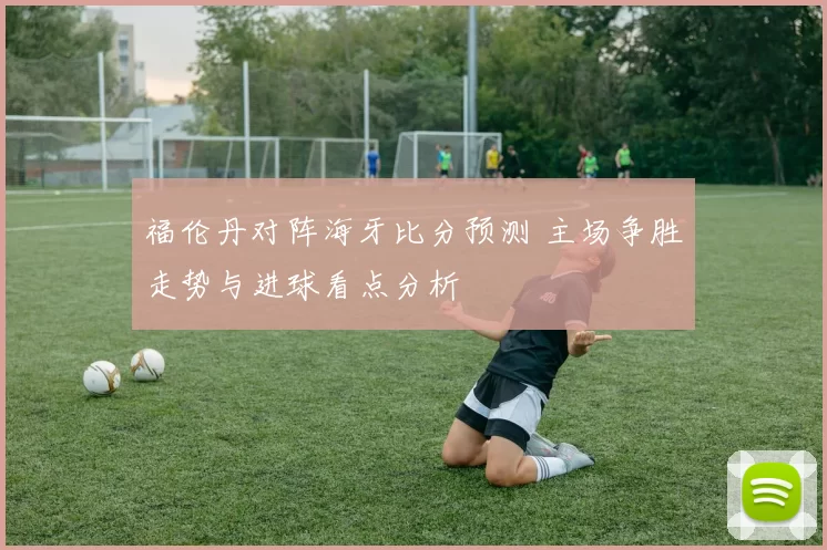 福伦丹对阵海牙比分预测 主场争胜走势与进球看点分析