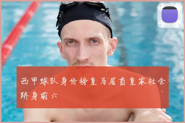 西甲球队身价榜皇马居首皇家社会跻身前六