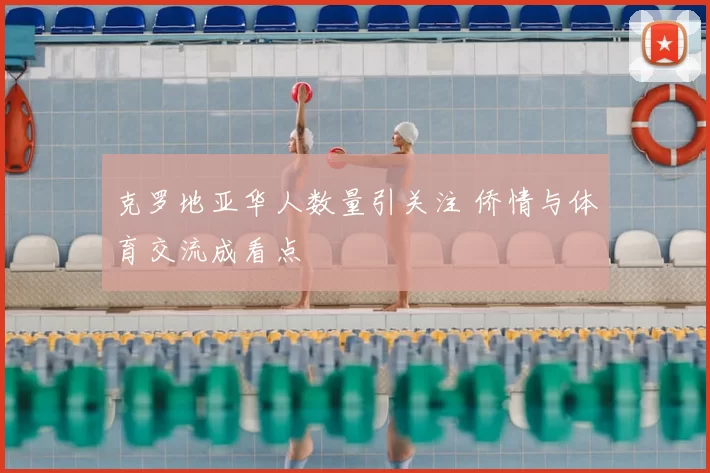 克罗地亚华人数量引关注 侨情与体育交流成看点