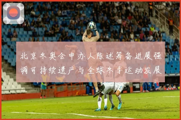 北京冬奥会申办人陈述筹备进展强调可持续遗产与全球冬季运动发展
