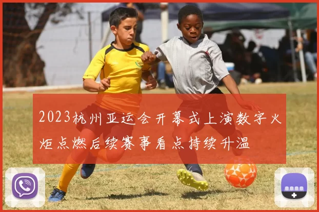 2023杭州亚运会开幕式上演数字火炬点燃后续赛事看点持续升温