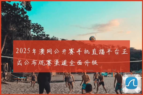 2025年澳网公开赛手机直播平台正式公布观赛渠道全面升级
