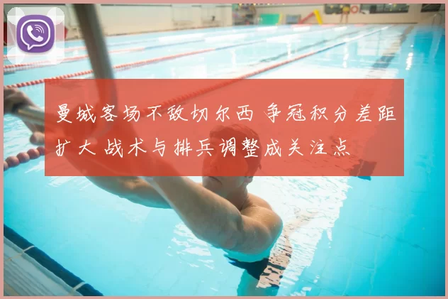 曼城客场不敌切尔西 争冠积分差距扩大 战术与排兵调整成关注点