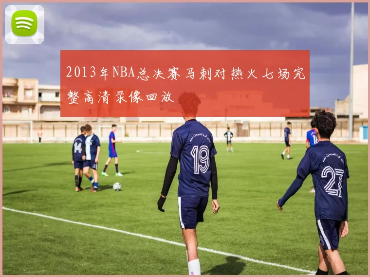 2013年NBA总决赛马刺对热火七场完整高清录像回放