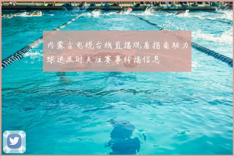 内蒙古电视台线直播观看指南助力球迷及时关注赛事转播信息