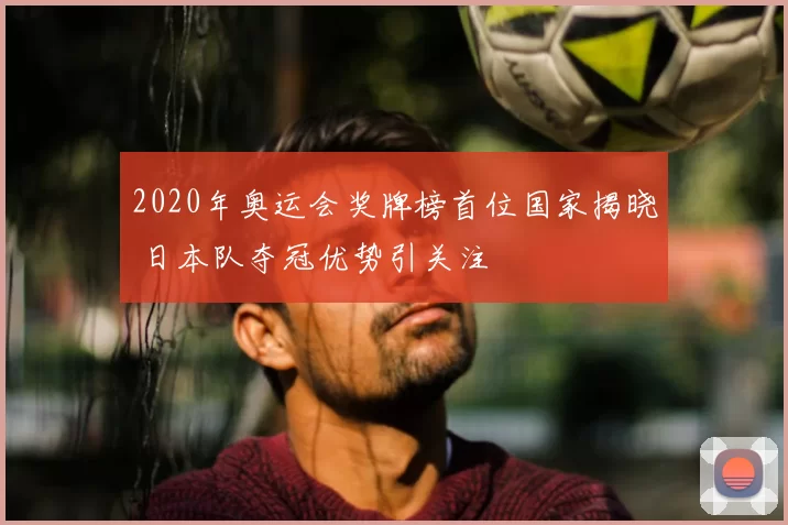 2020年奥运会奖牌榜首位国家揭晓 日本队夺冠优势引关注
