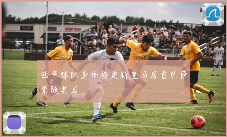 西甲球队身价榜更新皇马居首巴萨紧随其后